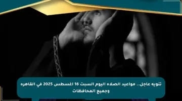 تنويه عاجل.. مواعيد الصلاة اليوم السبت 16 أغسطس 2025 في القاهرة وجميع المحافظات